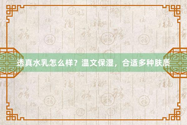 透真水乳怎么样？温文保湿，合适多种肤质
