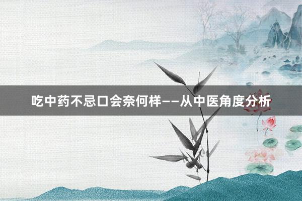吃中药不忌口会奈何样——从中医角度分析