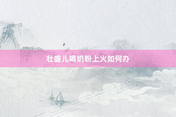 壮盛儿喝奶粉上火如何办