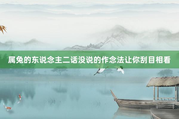 属兔的东说念主二话没说的作念法让你刮目相看