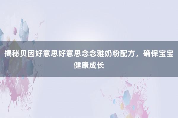 揭秘贝因好意思好意思念念雅奶粉配方，确保宝宝健康成长