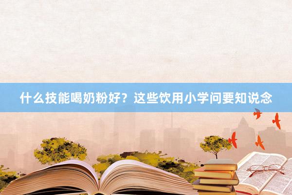 什么技能喝奶粉好？这些饮用小学问要知说念