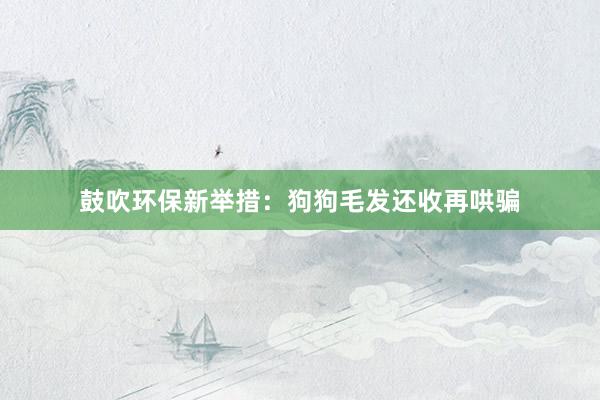 鼓吹环保新举措：狗狗毛发还收再哄骗
