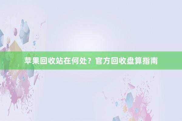 苹果回收站在何处？官方回收盘算指南
