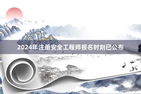 2024年注册安全工程师报名时刻已公布