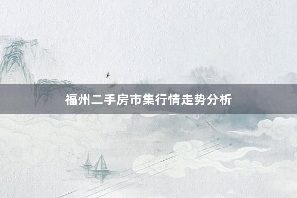 福州二手房市集行情走势分析