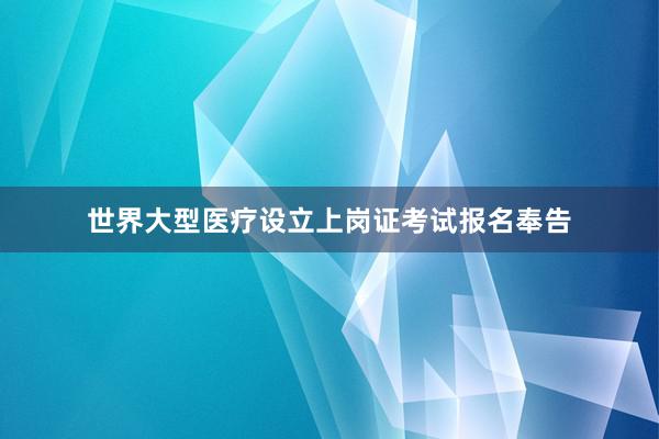世界大型医疗设立上岗证考试报名奉告