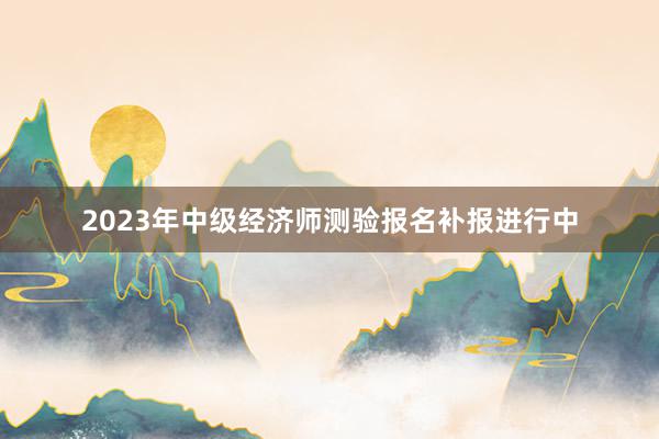 2023年中级经济师测验报名补报进行中