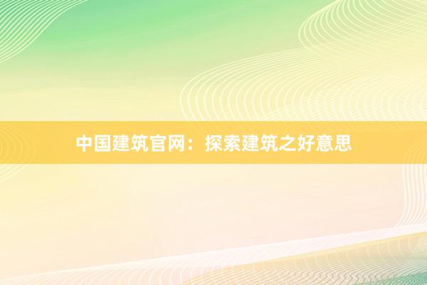 中国建筑官网：探索建筑之好意思