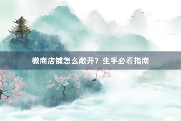 微商店铺怎么敞开？生手必看指南