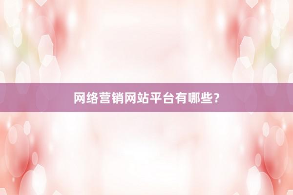 网络营销网站平台有哪些？