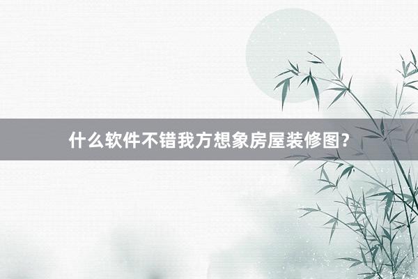 什么软件不错我方想象房屋装修图？