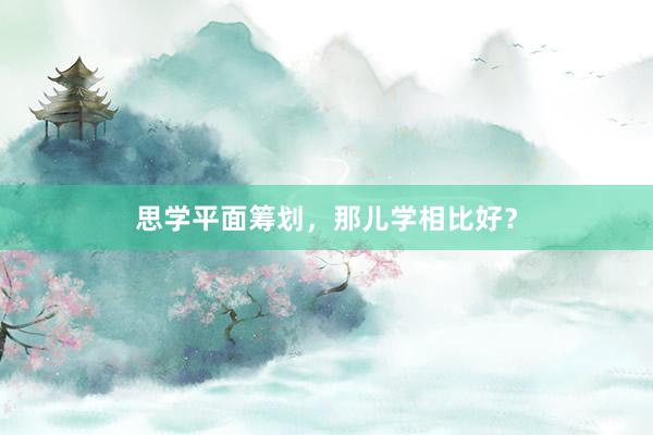 思学平面筹划，那儿学相比好？