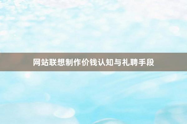 网站联想制作价钱认知与礼聘手段