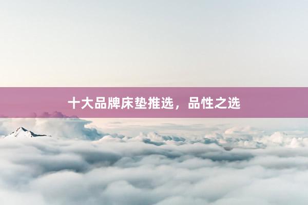 十大品牌床垫推选，品性之选
