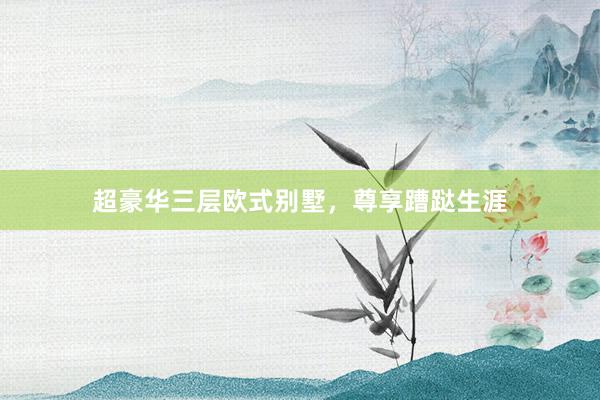 超豪华三层欧式别墅，尊享蹧跶生涯
