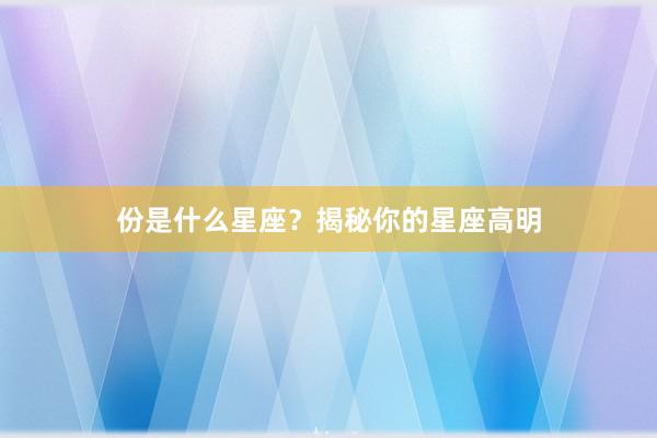 份是什么星座？揭秘你的星座高明