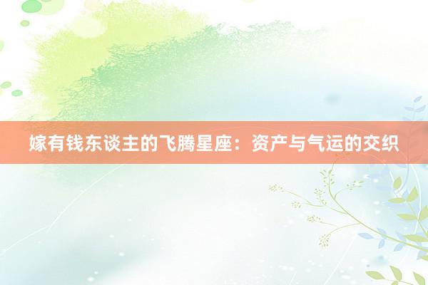 嫁有钱东谈主的飞腾星座：资产与气运的交织