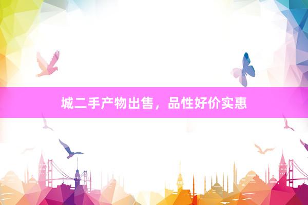 城二手产物出售，品性好价实惠