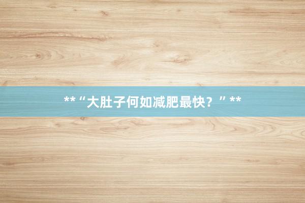 **“大肚子何如减肥最快？”**