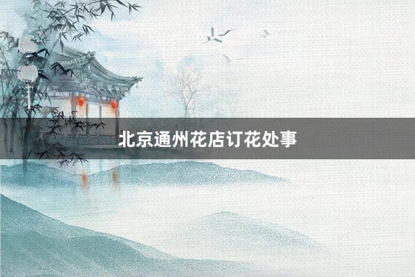 北京通州花店订花处事