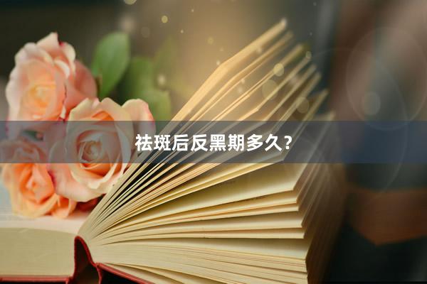 祛斑后反黑期多久？