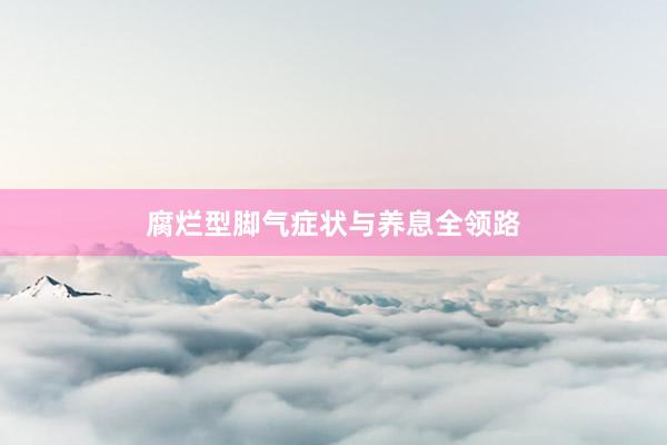 腐烂型脚气症状与养息全领路