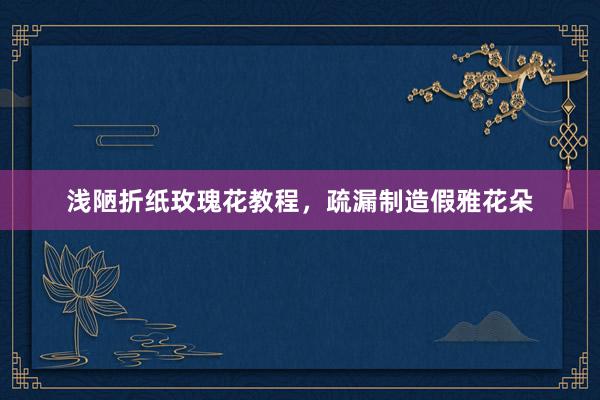 浅陋折纸玫瑰花教程，疏漏制造假雅花朵