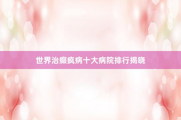 世界治癫疯病十大病院排行揭晓