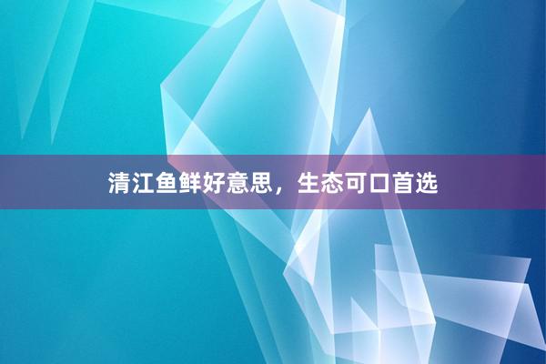 清江鱼鲜好意思，生态可口首选